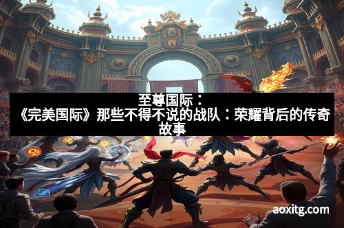 至尊国际：《完美国际》那些不得不说的战队：荣耀背后的传奇故事