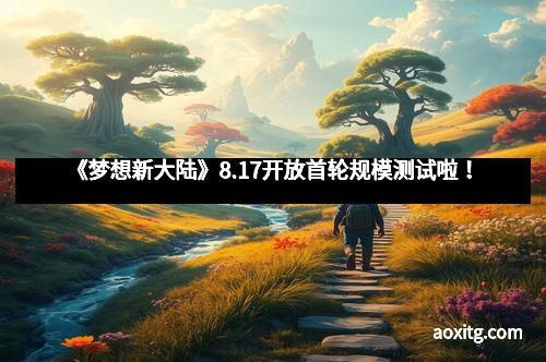 《梦想新大陆》8.17开放首轮规模测试啦！