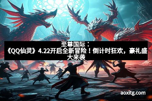 至尊国际：《QQ仙灵》4.22开启全新冒险！倒计时狂欢，豪礼盛大来袭